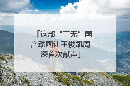 这部“三无”国产动画让王俊凯周深首次献声