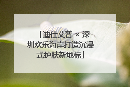 迪仕艾普 × 深圳欢乐海岸打造沉浸式护肤新地标