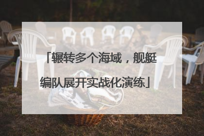 辗转多个海域，舰艇编队展开实战化演练