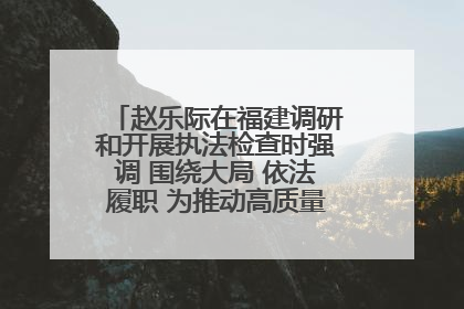 赵乐际在福建调研和开展执法检查时强调 围绕大局 依法履职 为推动高质量发展作出人大贡献