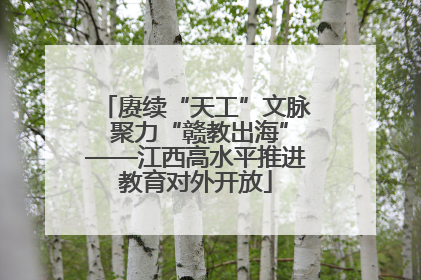 赓续“天工”文脉 聚力“赣教出海”——江西高水平推进教育对外开放