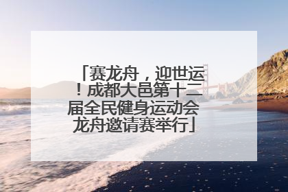 赛龙舟，迎世运！成都大邑第十二届全民健身运动会龙舟邀请赛举行