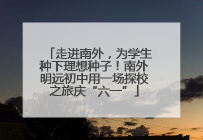 走进南外，为学生种下理想种子！南外明远初中用一场探校之旅庆“六一”