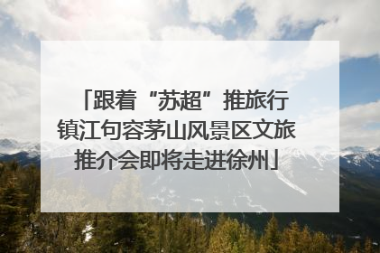 跟着“苏超”推旅行 镇江句容茅山风景区文旅推介会即将走进徐州