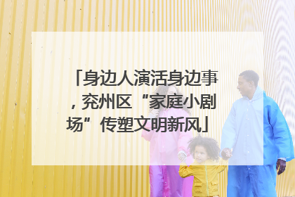 身边人演活身边事，兖州区“家庭小剧场”传塑文明新风