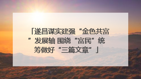 遂昌谋实建强“金色共富”发展轴 围绕“富民”统筹做好“三篇文章”