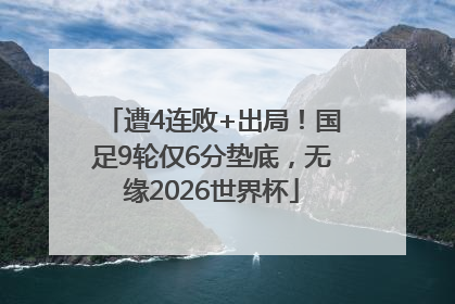 遭4连败+出局！国足9轮仅6分垫底，无缘2026世界杯