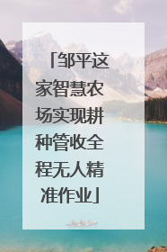 邹平这家智慧农场实现耕种管收全程无人精准作业