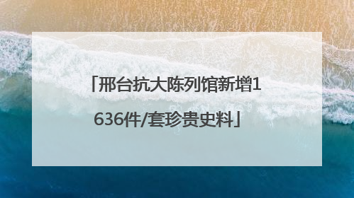 邢台抗大陈列馆新增1636件/套珍贵史料