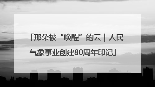 那朵被“唤醒”的云｜人民气象事业创建80周年印记