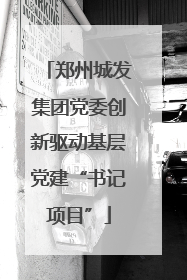 郑州城发集团党委创新驱动基层党建“书记项目”