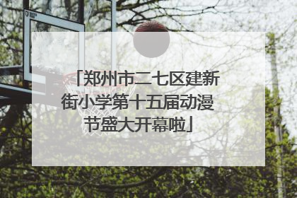 郑州市二七区建新街小学第十五届动漫节盛大开幕啦