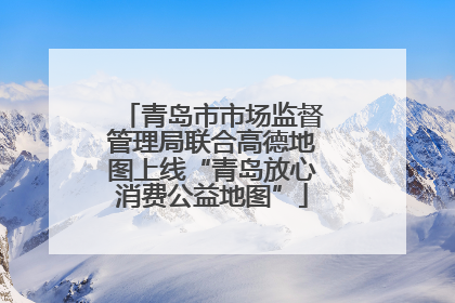 青岛市市场监督管理局联合高德地图上线“青岛放心消费公益地图”