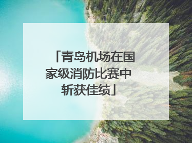 青岛机场在国家级消防比赛中斩获佳绩