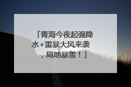 青海今夜起强降水+雷暴大风来袭，局地暴雪！