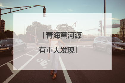 青海黄河源有重大发现