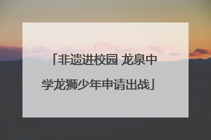非遗进校园 龙泉中学龙狮少年申请出战