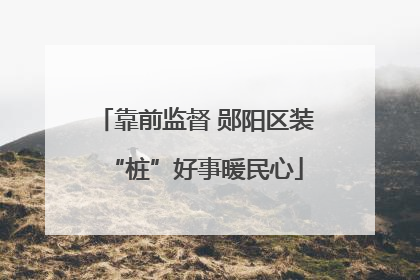 靠前监督 郧阳区装“桩”好事暖民心