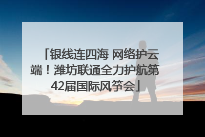 银线连四海 网络护云端！潍坊联通全力护航第42届国际风筝会