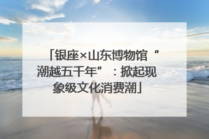 银座×山东博物馆“潮越五千年”：掀起现象级文化消费潮