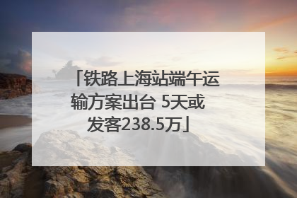 铁路上海站端午运输方案出台 5天或发客238.5万