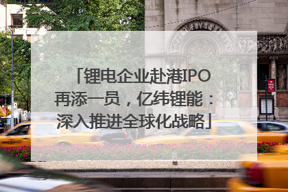 锂电企业赴港IPO再添一员，亿纬锂能：深入推进全球化战略