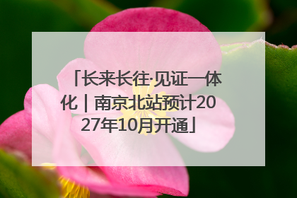 长来长往·见证一体化｜南京北站预计2027年10月开通