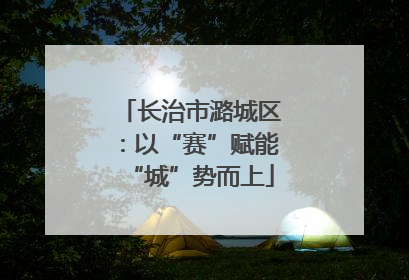 长治市潞城区：以“赛”赋能“城”势而上