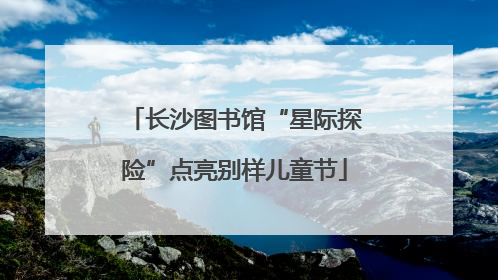 长沙图书馆“星际探险”点亮别样儿童节