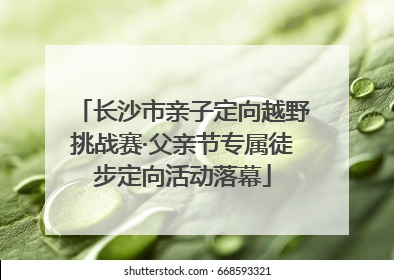 长沙市亲子定向越野挑战赛·父亲节专属徒步定向活动落幕