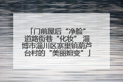 门前屋后“净脸” 道路街巷“化妆” 淄博市淄川区寨里镇葫芦台村的“美丽嬗变”