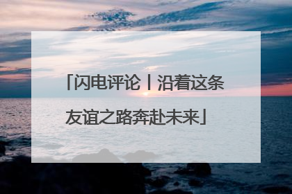 闪电评论丨沿着这条友谊之路奔赴未来