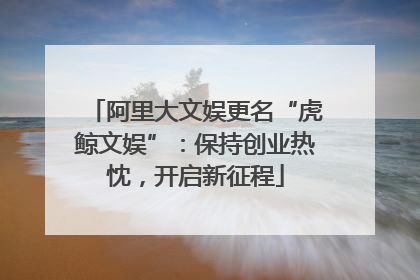 阿里大文娱更名“虎鲸文娱”：保持创业热忱，开启新征程