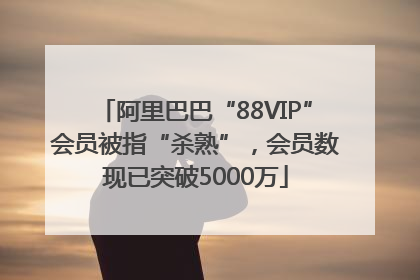 阿里巴巴“88VIP”会员被指“杀熟”，会员数现已突破5000万