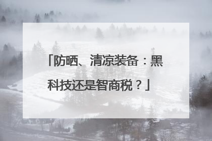 防晒、清凉装备：黑科技还是智商税？