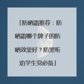 防晒霜推荐：防晒霜哪个牌子的防晒效果好？防黑听劝学生党必备