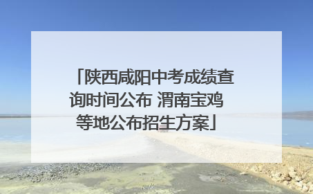 陕西咸阳中考成绩查询时间公布 渭南宝鸡等地公布招生方案
