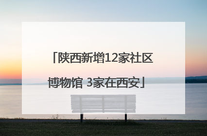 陕西新增12家社区博物馆 3家在西安