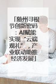 随州寻根节创新密码：AI赋能实现“云端观礼”，产业联动助推经济发展