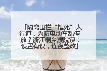 隔离围栏“框死”人行道，为防电动车乱停放？浙江桐乡濮院镇：设置有误，连夜整改