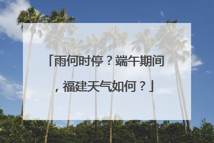 雨何时停？端午期间，福建天气如何？