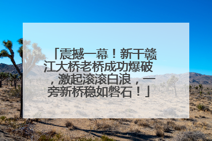 震撼一幕！新干赣江大桥老桥成功爆破，激起滚滚白浪，一旁新桥稳如磐石！