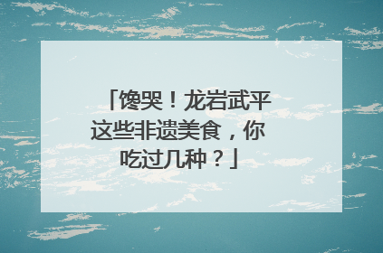馋哭！龙岩武平这些非遗美食，你吃过几种？