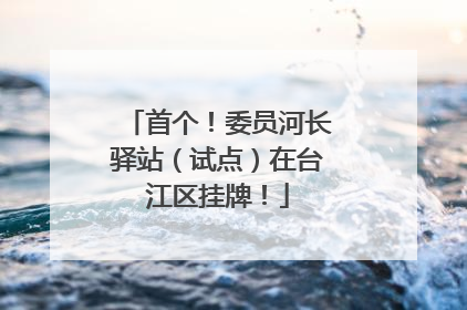 首个！委员河长驿站（试点）在台江区挂牌！