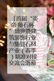 首届“炎帝·随石杯”盛典暨建筑装饰行业与随县石材产业（春季）精准对接交流会落幕