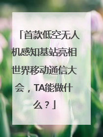 首款低空无人机感知基站亮相世界移动通信大会，TA能做什么？
