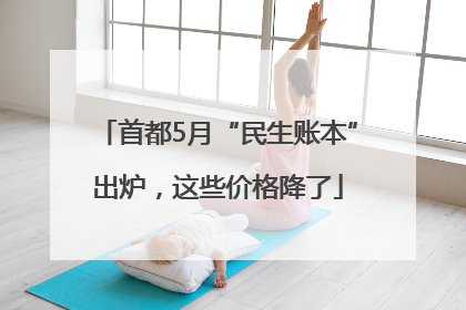 首都5月“民生账本”出炉，这些价格降了