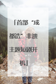 首部“成都造”非遗主题短剧开机