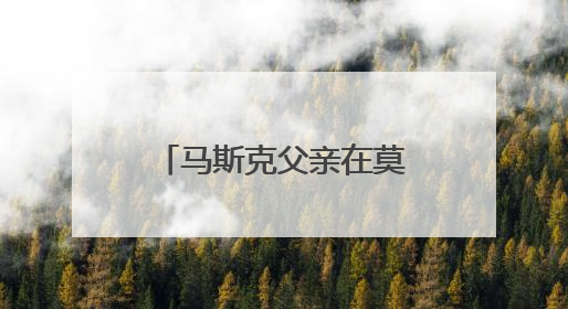 马斯克父亲在莫斯科表态：儿子与特朗普的“口水仗”是个错误