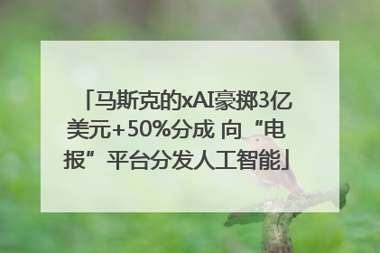 马斯克的xAI豪掷3亿美元+50%分成 向“电报”平台分发人工智能